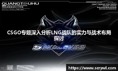 CSGO专题深入分析LNG战队的实力与战术布局探讨