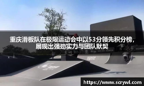 重庆滑板队在极限运动会中以53分领先积分榜，展现出强劲实力与团队默契